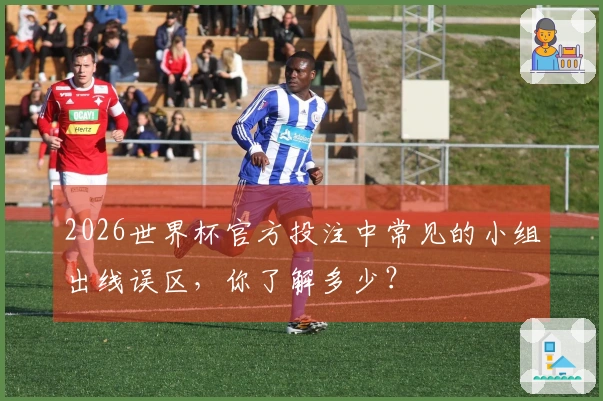 2026世界杯官方投注中常见的小组出线误区，你了解多少？