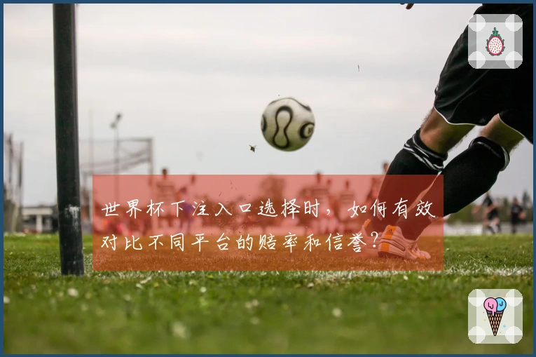 世界杯下注入口选择时，如何有效对比不同平台的赔率和信誉？