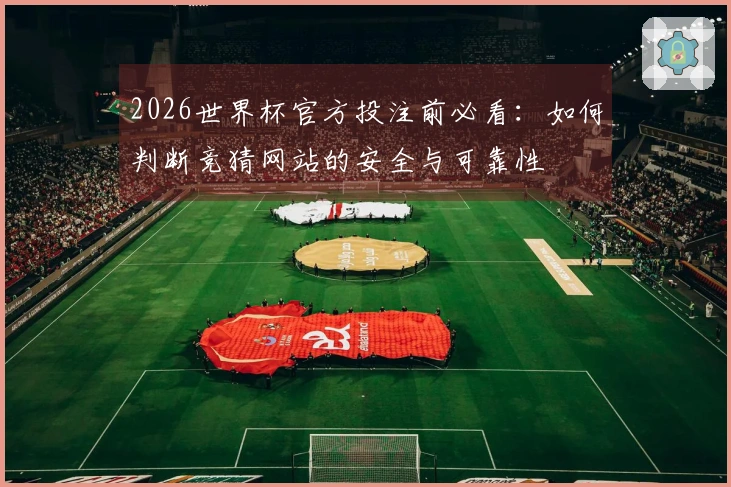 2026世界杯官方投注前必看：如何判断竞猜网站的安全与可靠性