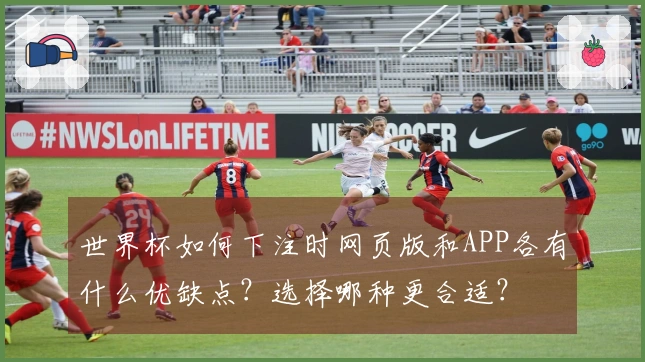 世界杯如何下注时网页版和APP各有什么优缺点？选择哪种更合适？