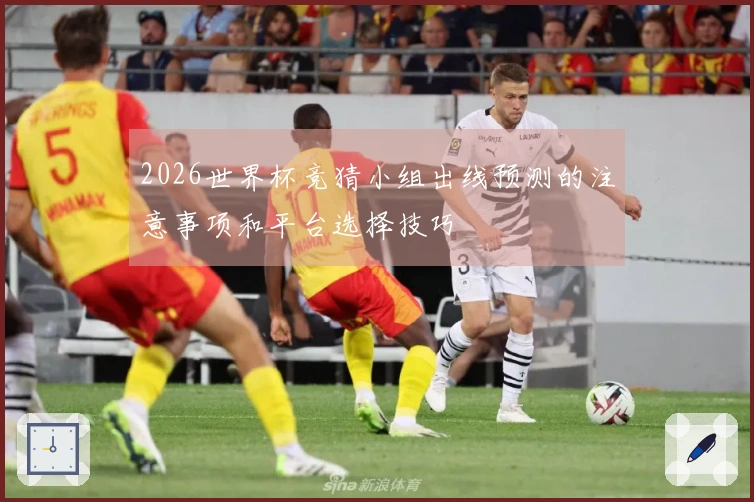 2026世界杯竞猜小组出线预测的注意事项和平台选择技巧